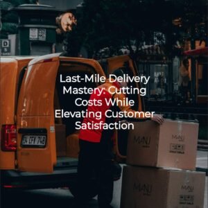 Last-Mile Delivery Mastery: Cutting Costs While Elevating Customer Satisfaction